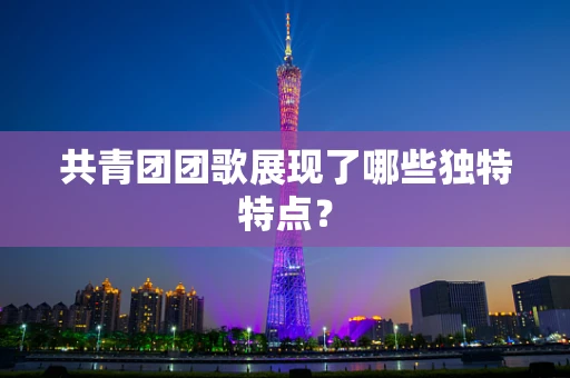 共青团团歌展现了哪些独特特点？
