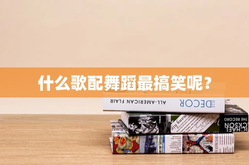 什么歌配舞蹈最搞笑呢？